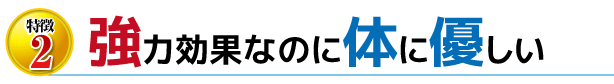 強力効果なのに体も優しい